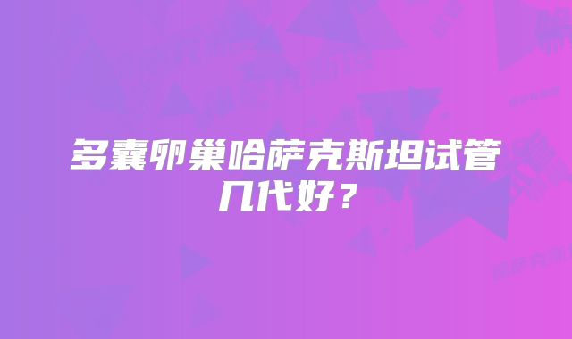 多囊卵巢哈萨克斯坦试管几代好?