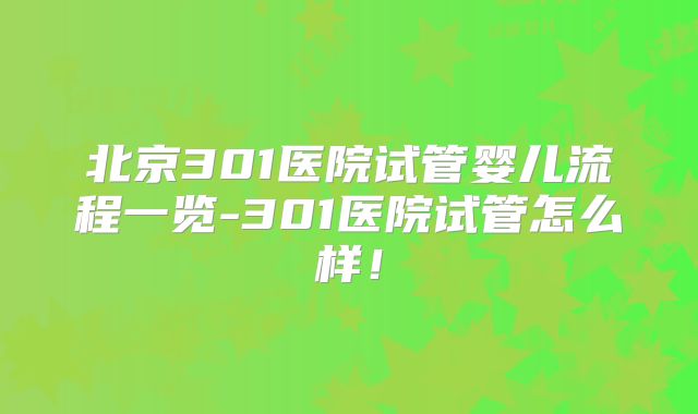 北京301医院试管婴儿流程一览-301医院试管怎么样！