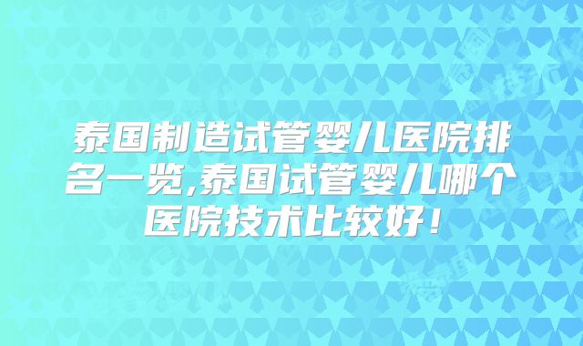 泰国制造试管婴儿医院排名一览,泰国试管婴儿哪个医院技术比较好！