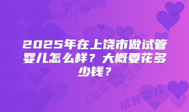 2025年在上饶市做试管婴儿怎么样？大概要花多少钱？