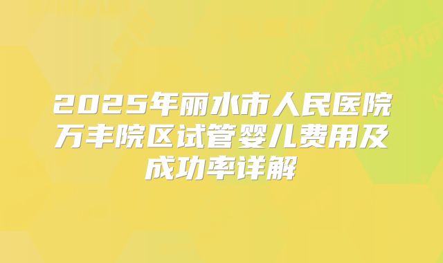 2025年丽水市人民医院万丰院区试管婴儿费用及成功率详解