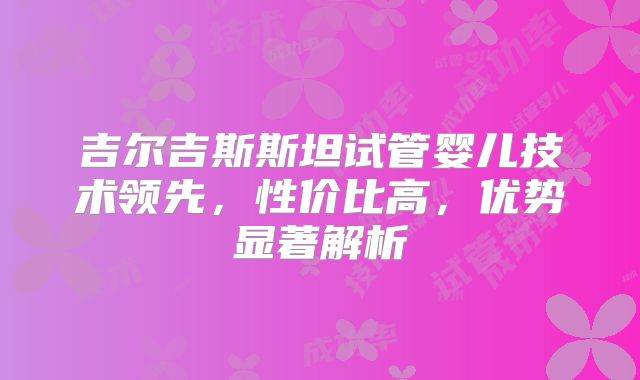 吉尔吉斯斯坦试管婴儿技术领先,性价比高,优势显著解析