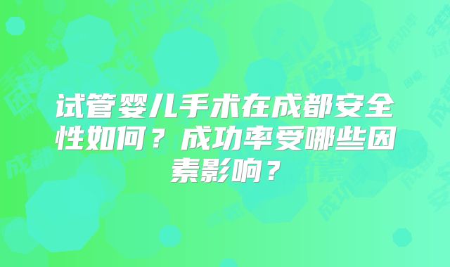 试管婴儿手术在成都安全性如何？成功率受哪些因素影响？