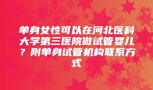 单身女性可以在河北医科大学第三医院做试管婴儿?附单身试管机构联系方式
