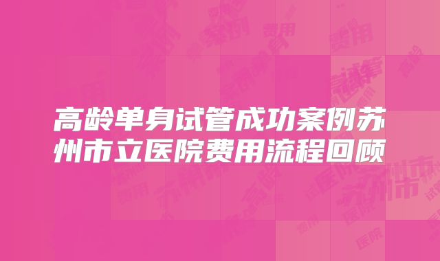 高龄单身试管成功案例苏州市立医院费用流程回顾