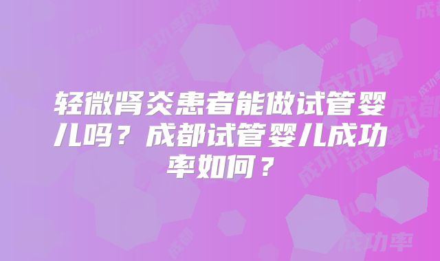 轻微肾炎患者能做试管婴儿吗？成都试管婴儿成功率如何？