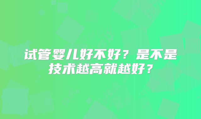 试管婴儿好不好？是不是技术越高就越好？