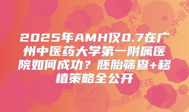 2025年AMH仅0.7在广州中医药大学第一附属医院如何成功？胚胎筛查+移植策略全公开