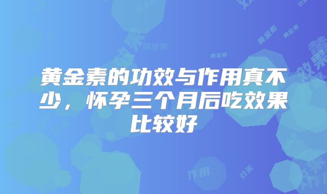 黄金素的功效与作用真不少,怀孕三个月后吃效果比较好