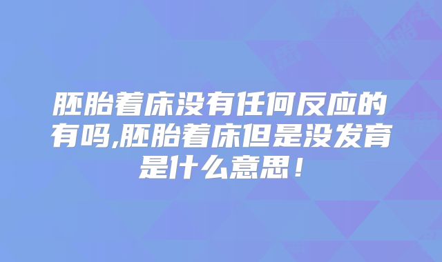 胚胎着床没有任何反应的有吗,胚胎着床但是没发育是什么意思！
