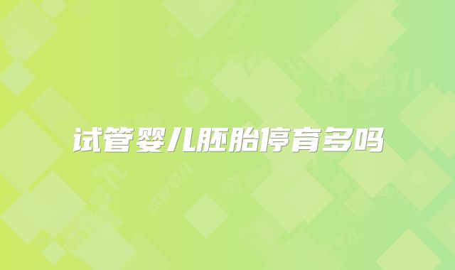 试管婴儿胚胎停育多吗