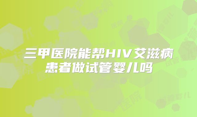 三甲医院能帮HIV艾滋病患者做试管婴儿吗