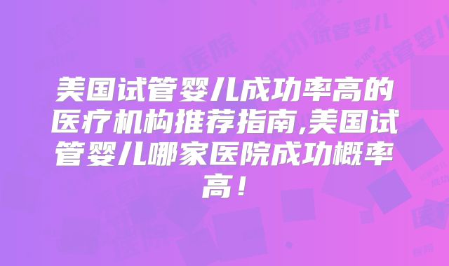 美国试管婴儿成功率高的医疗机构推荐指南,美国试管婴儿哪家医院成功概率高！