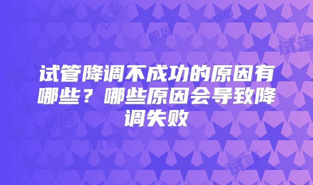 试管降调不成功的原因有哪些？哪些原因会导致降调失败