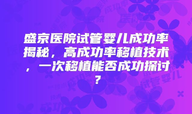 盛京医院试管婴儿成功率揭秘,高成功率移植技术,一次移植能否成功探讨?