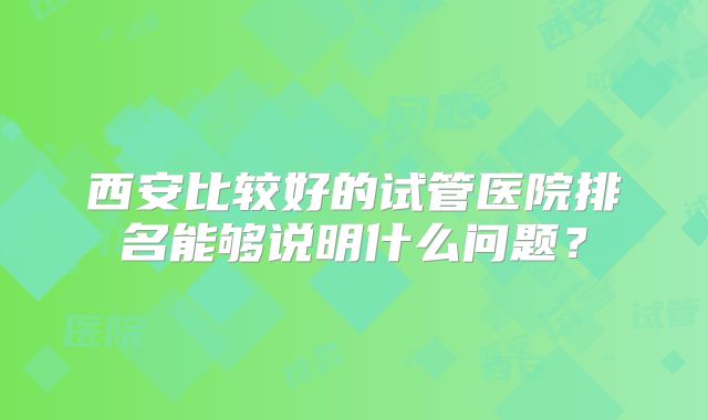 西安比较好的试管医院排名能够说明什么问题?