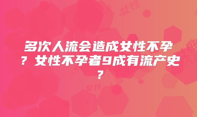 多次人流会造成女性不孕？女性不孕者9成有流产史？