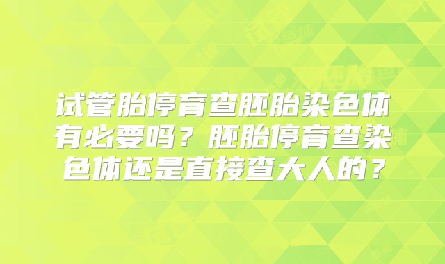 试管胎停育查胚胎染色体有必要吗?胚胎停育查染色体还是直接查大人的?