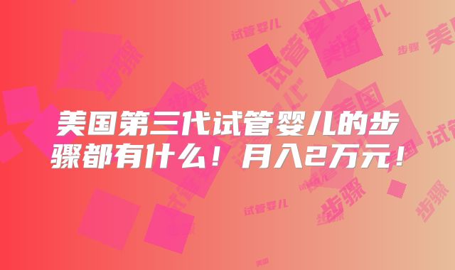 美国第三代试管婴儿的步骤都有什么!月入2万元!