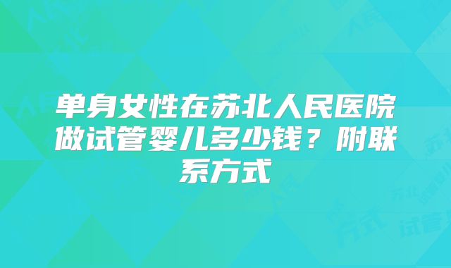 单身女性在苏北人民医院做试管婴儿多少钱？附联系方式