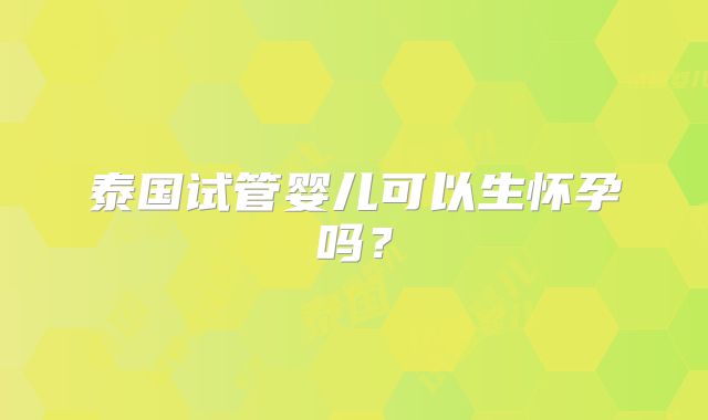 泰国试管婴儿可以生怀孕吗?