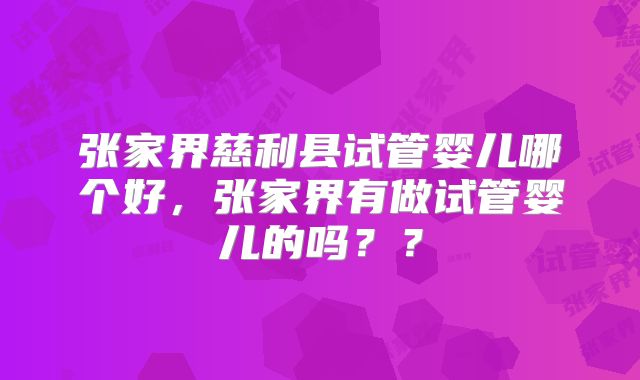张家界慈利县试管婴儿哪个好,张家界有做试管婴儿的吗??