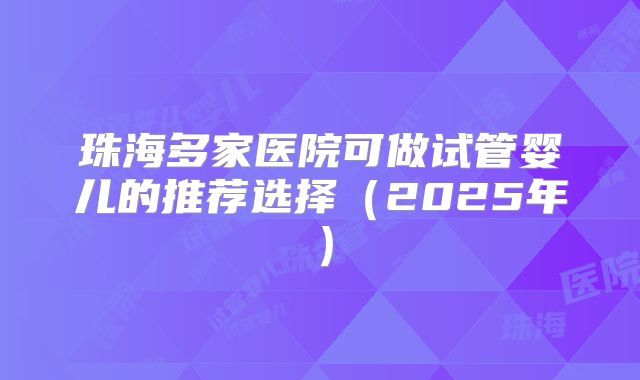 珠海多家医院可做试管婴儿的推荐选择（2025年）