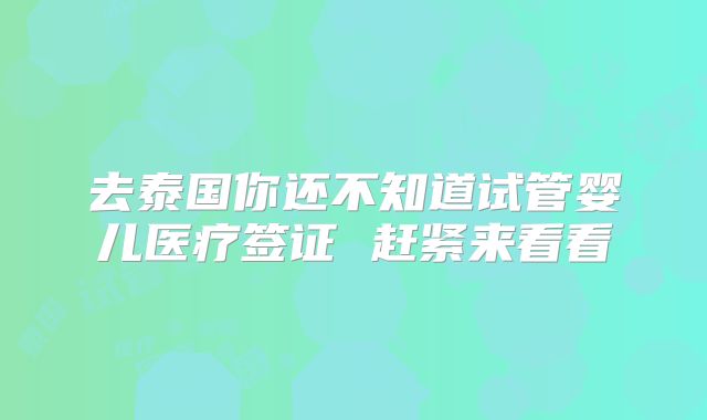 去泰国你还不知道试管婴儿医疗签证 赶紧来看看