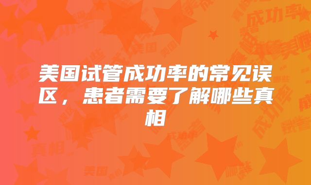 美国试管成功率的常见误区，患者需要了解哪些真相
