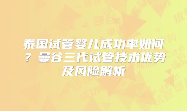 泰国试管婴儿成功率如何？曼谷三代试管技术优势及风险解析