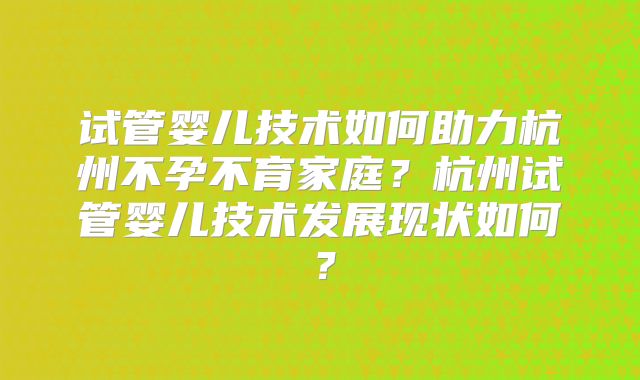 试管婴儿技术如何助力杭州不孕不育家庭?杭州试管婴儿技术发展现状如何?