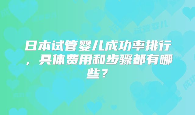 日本试管婴儿成功率排行，具体费用和步骤都有哪些？
