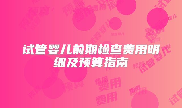试管婴儿前期检查费用明细及预算指南