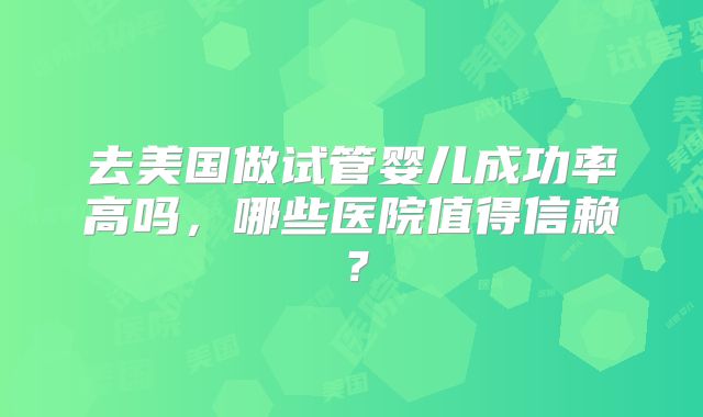 去美国做试管婴儿成功率高吗，哪些医院值得信赖？
