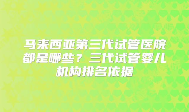 马来西亚第三代试管医院都是哪些？三代试管婴儿机构排名依据