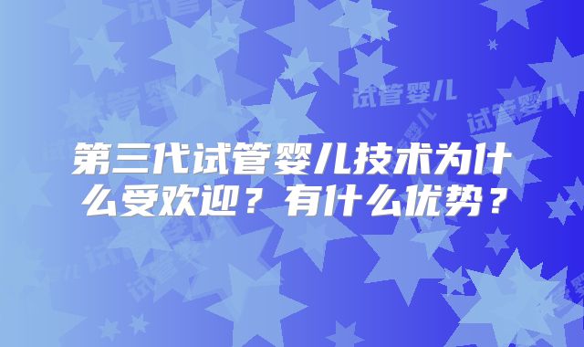 第三代试管婴儿技术为什么受欢迎？有什么优势？