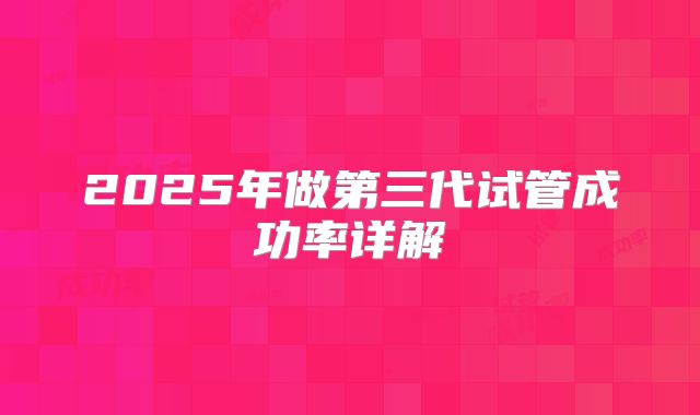2025年做第三代试管成功率详解