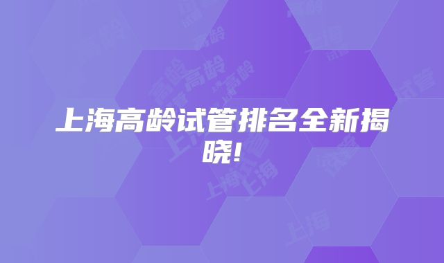 上海高龄试管排名全新揭晓!
