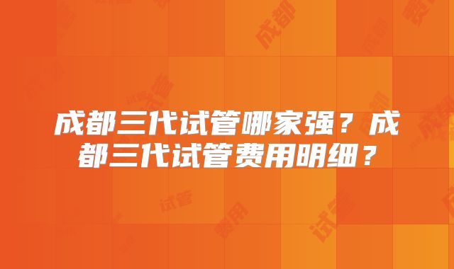 成都三代试管哪家强？成都三代试管费用明细？