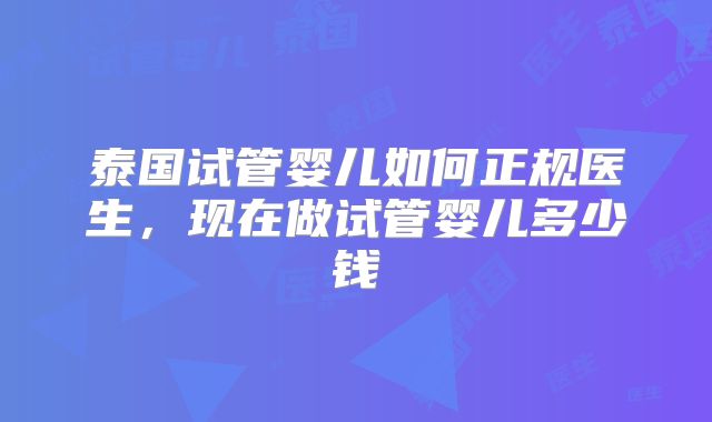 泰国试管婴儿如何正规医生，现在做试管婴儿多少钱