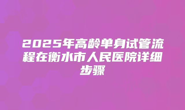 2025年高龄单身试管流程在衡水市人民医院详细步骤