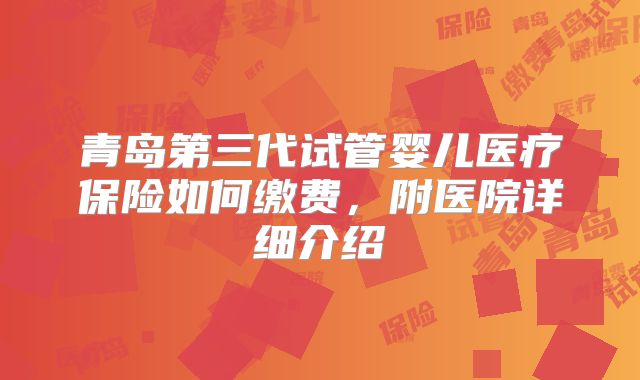 青岛第三代试管婴儿医疗保险如何缴费，附医院详细介绍