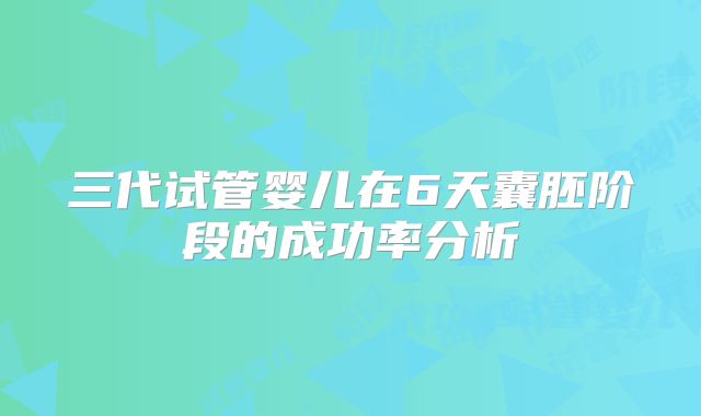 三代试管婴儿在6天囊胚阶段的成功率分析