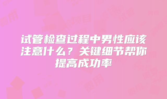 试管检查过程中男性应该注意什么？关键细节帮你提高成功率