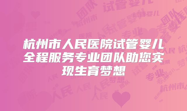 杭州市人民医院试管婴儿全程服务专业团队助您实现生育梦想