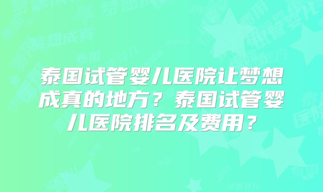 泰国试管婴儿医院让梦想成真的地方？泰国试管婴儿医院排名及费用？