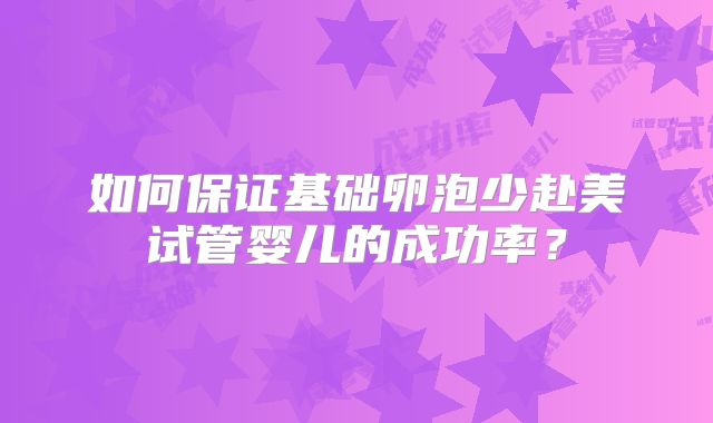 如何保证基础卵泡少赴美试管婴儿的成功率？