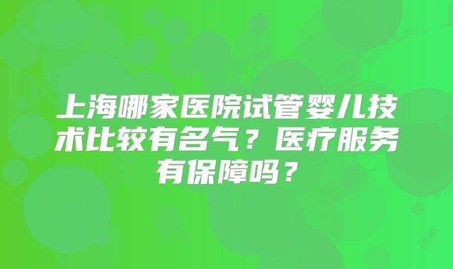 上海哪家医院试管婴儿技术比较有名气？医疗服务有保障吗？