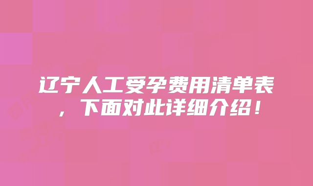 辽宁人工受孕费用清单表,下面对此详细介绍!