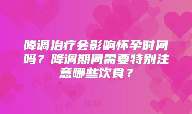 降调治疗会影响怀孕时间吗？降调期间需要特别注意哪些饮食？